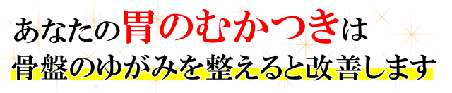 あなたの「胃のむかつき」は骨盤のゆがみを整えると改善します