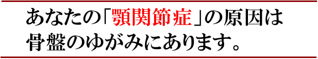 あなたの顎関節症の痛みの原因は骨盤のゆがみにあります。