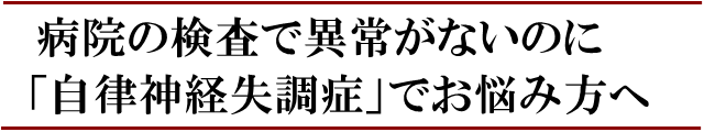 病院の検査で異常がないのに「自律神経失調症」でお悩み方へ