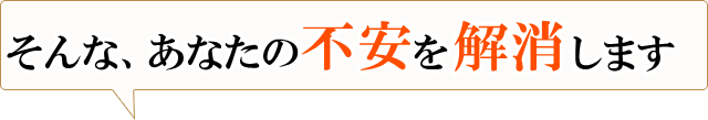 「そんなあなたの不安を解消します」