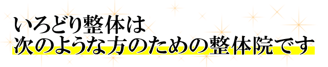 いろどり整体は次のような方のための整体院です