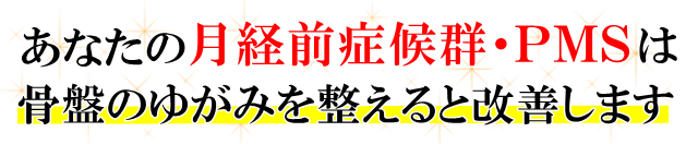 あなたの「月経前症候群・ＰＭＳ」は、骨盤のゆがみを整えると改善します。