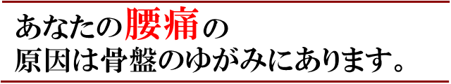 あなたの腰痛の原因は骨盤のゆがみにあります。