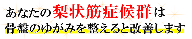 あなたの「梨状筋症候群」は、骨盤のゆがみを整えると改善します。